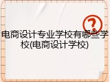 电商设计专业学校有哪些学校(电商设计学校)