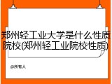郑州轻工业大学是什么性质院校(郑州轻工业院校性质)