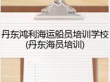 丹东鸿利海运船员培训学校(丹东海员培训)