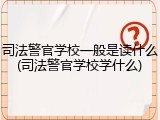 司法警官学校一般是读什么(司法警官学校学什么)