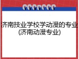 济南技业学校学动漫的专业(济南动漫专业)