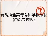 昆明冶金高等专科学校校长(昆冶专校长)