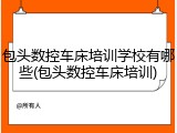 包头数控车床培训学校有哪些(包头数控车床培训)
