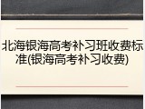 北海银海高考补习班收费标准(银海高考补习收费)