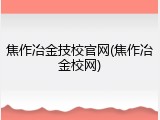 焦作冶金技校官网(焦作冶金校网)