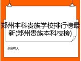 郑州本科贵族学校排行榜最新(郑州贵族本科校榜)