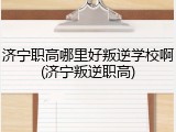 济宁职高哪里好叛逆学校啊(济宁叛逆职高)