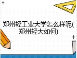 郑州轻工业大学怎么样呢(郑州轻大如何)