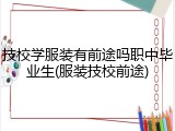 技校学服装有前途吗职中毕业生(服装技校前途)