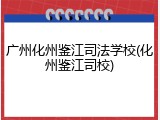 广州化州鉴江司法学校(化州鉴江司校)
