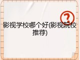 影视学校哪个好(影视院校推荐)