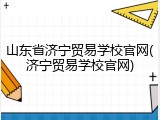 山东省济宁贸易学校官网(济宁贸易学校官网)