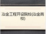 冶金工程开设院校(冶金高校)