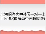 北海银海高中补习一对一上门价格(银海高中家教收费)