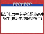 临沂电力中专学校职业高中招生(临沂电校职高招生)