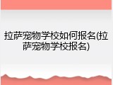拉萨宠物学校如何报名(拉萨宠物学校报名)