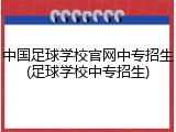 中国足球学校官网中专招生(足球学校中专招生)