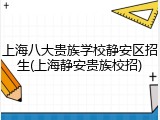 上海八大贵族学校静安区招生(上海静安贵族校招)