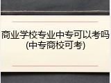 商业学校专业中专可以考吗(中专商校可考)