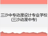 三沙中专动漫设计专业学校(三沙动漫中专)