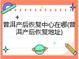 普洱产后恢复中心在哪(普洱产后恢复地址)