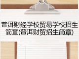 普洱财经学校贸易学校招生简章(普洱财贸招生简章)