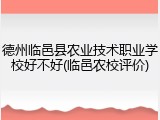 德州临邑县农业技术职业学校好不好(临邑农校评价)