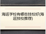 海运学校有哪些技校好(海运技校推荐)