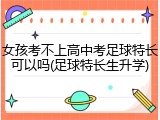 女孩考不上高中考足球特长可以吗(足球特长生升学)