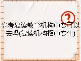高考复读教育机构中专可以去吗(复读机构招中专生)