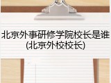 北京外事研修学院校长是谁(北京外校校长)