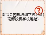 南部县挖机培训学校地址(南部挖机学校地址)