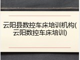 云阳县数控车床培训机构(云阳数控车床培训)