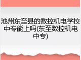 池州东至县的数控机电学校中专能上吗(东至数控机电中专)