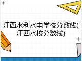 江西水利水电学校分数线(江西水校分数线)