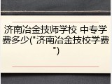 济南冶金技师学校 中专学费多少("济南冶金技校学费")