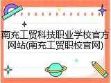 南充工贸科技职业学校官方网站(南充工贸职校官网)