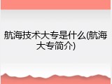 航海技术大专是什么(航海大专简介)