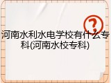 河南水利水电学校有什么专科(河南水校专科)