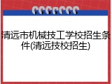 清远市机械技工学校招生条件(清远技校招生)
