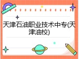 天津石油职业技术中专(天津油校)