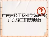 广东省轻工职业学院在哪(广东轻工职院地址)