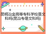 昆明冶金高等专科学校是文科吗(昆冶专是文科吗)