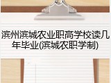 滨州滨城农业职高学校读几年毕业(滨城农职学制)