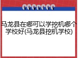 马龙县在哪可以学挖机哪个学校好(马龙县挖机学校)