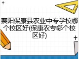 襄阳保康县农业中专学校哪个校区好(保康农专哪个校区好)