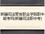 新疆司法警官职业学院职中能考吗(新疆司法职中考)