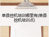 单县挖机培训哪里有(单县挖机培训点)