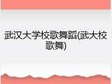 武汉大学校歌舞蹈(武大校歌舞)