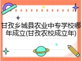 甘孜乡城县农业中专学校哪年成立(甘孜农校成立年)